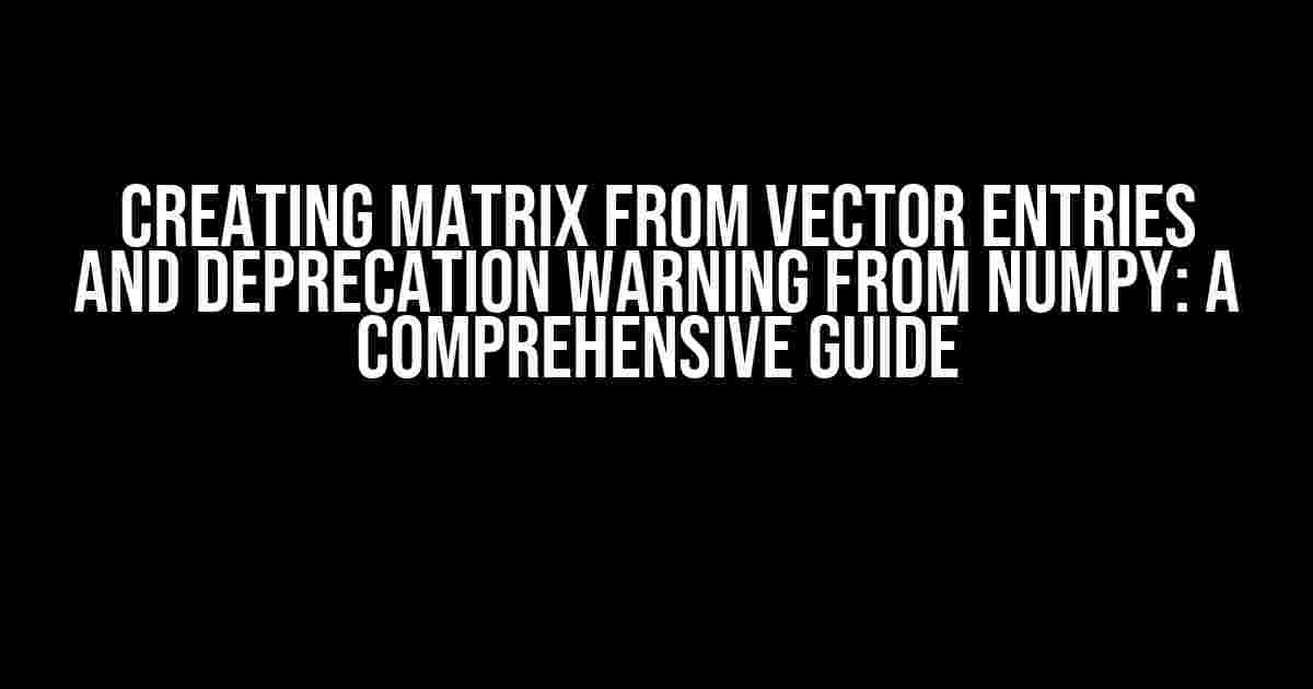 Creating Matrix from Vector Entries and Deprecation Warning from NumPy: A Comprehensive Guide