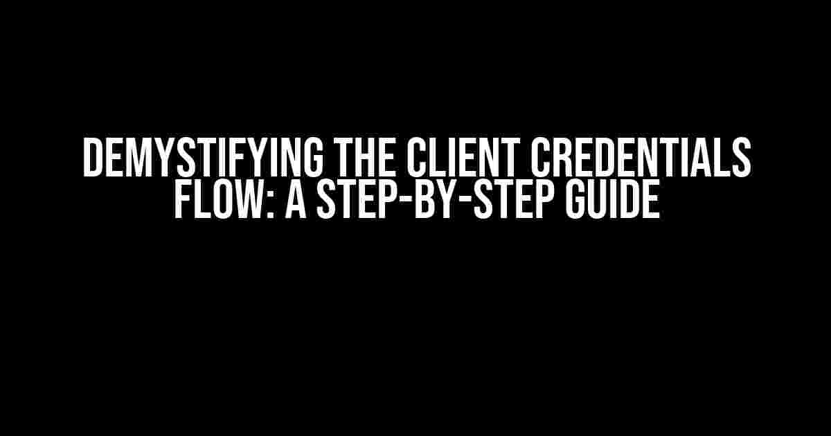 Demystifying the Client Credentials Flow: A Step-by-Step Guide