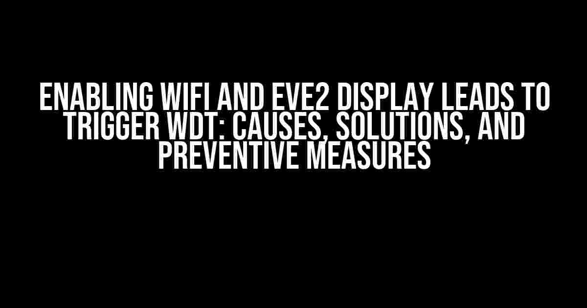 Enabling WiFi and EVE2 Display Leads to Trigger WDT: Causes, Solutions, and Preventive Measures