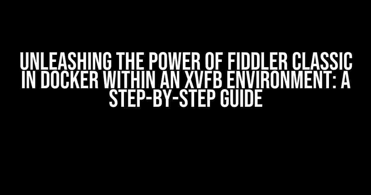 Unleashing the Power of Fiddler Classic in Docker within an Xvfb Environment: A Step-by-Step Guide